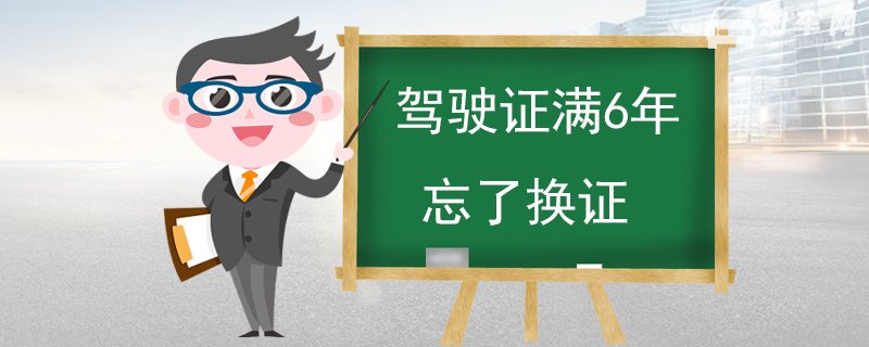 驾驶证满6年忘了换证